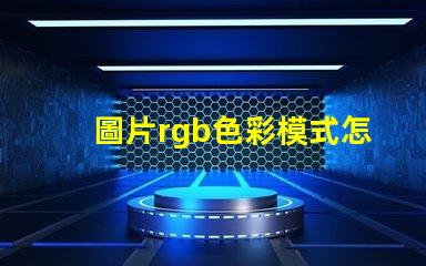 圖片rgb色彩模式怎么調 證件照rgb色彩模式是什么